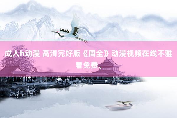 成人h动漫 高清完好版《周全》动漫视频在线不雅看免费。