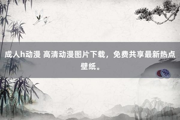 成人h动漫 高清动漫图片下载，免费共享最新热点壁纸。