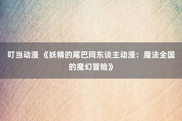 叮当动漫 《妖精的尾巴同东谈主动漫：魔法全国的魔幻冒险》