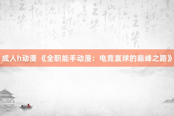 成人h动漫 《全职能手动漫：电竞寰球的巅峰之路》