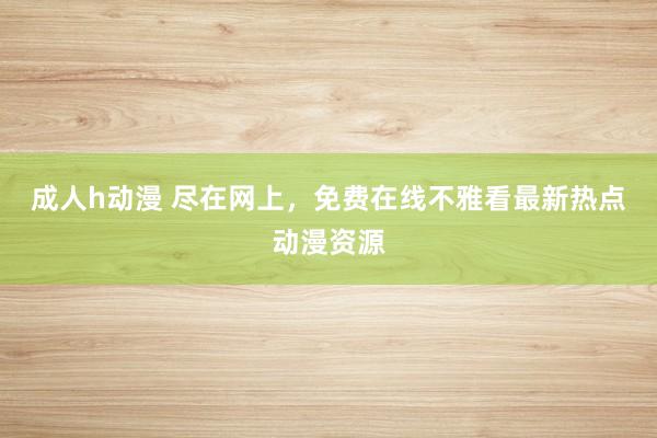 成人h动漫 尽在网上，免费在线不雅看最新热点动漫资源