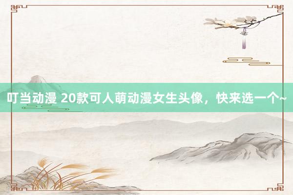 叮当动漫 20款可人萌动漫女生头像，快来选一个~