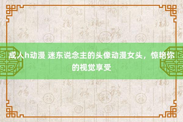 成人h动漫 迷东说念主的头像动漫女头，惊艳你的视觉享受