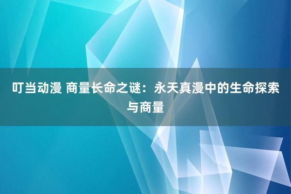 叮当动漫 商量长命之谜：永天真漫中的生命探索与商量