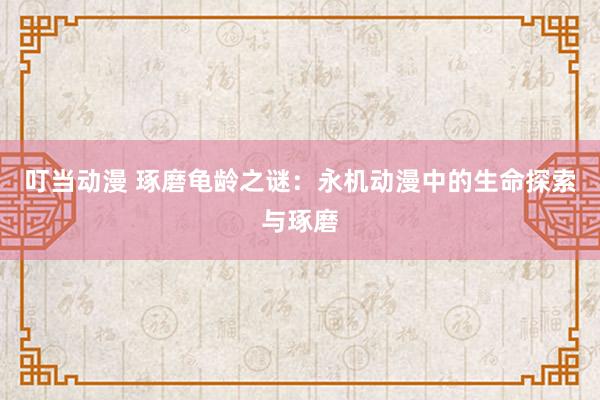 叮当动漫 琢磨龟龄之谜：永机动漫中的生命探索与琢磨