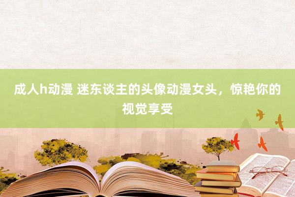 成人h动漫 迷东谈主的头像动漫女头，惊艳你的视觉享受