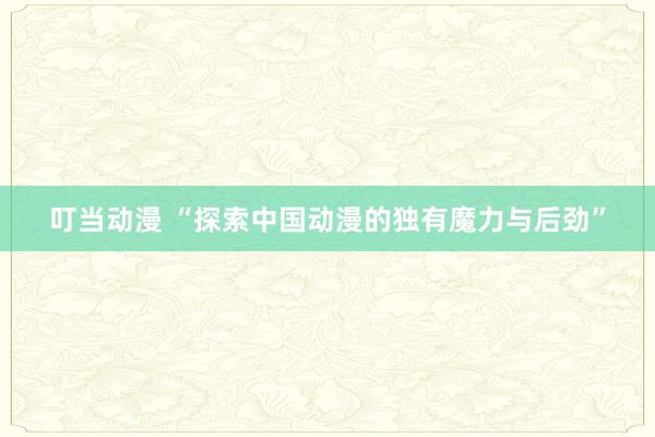 叮当动漫 “探索中国动漫的独有魔力与后劲”