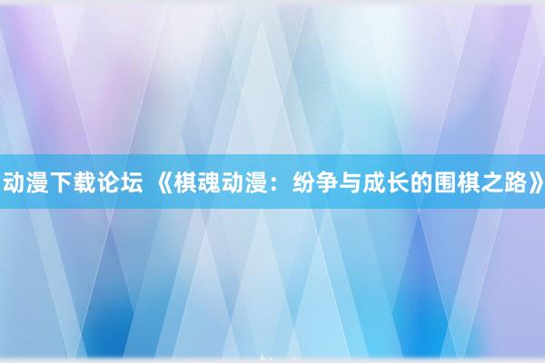 动漫下载论坛 《棋魂动漫：纷争与成长的围棋之路》