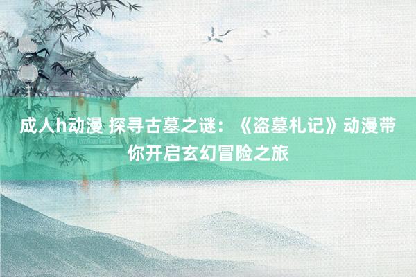 成人h动漫 探寻古墓之谜：《盗墓札记》动漫带你开启玄幻冒险之旅