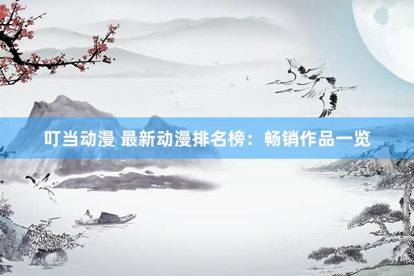 叮当动漫 最新动漫排名榜：畅销作品一览