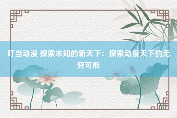 叮当动漫 探索未知的新天下：探索动漫天下的无穷可能