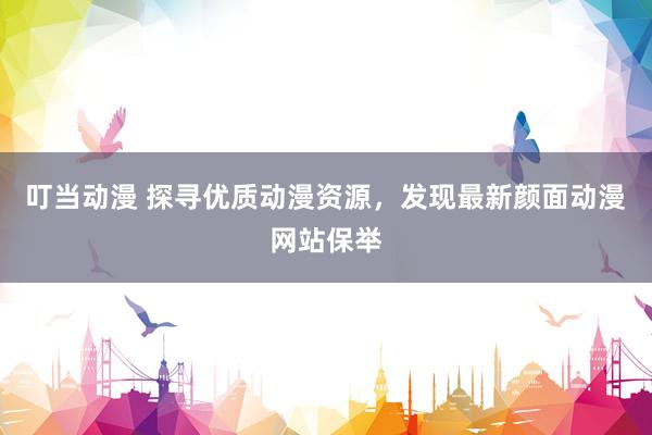 叮当动漫 探寻优质动漫资源，发现最新颜面动漫网站保举