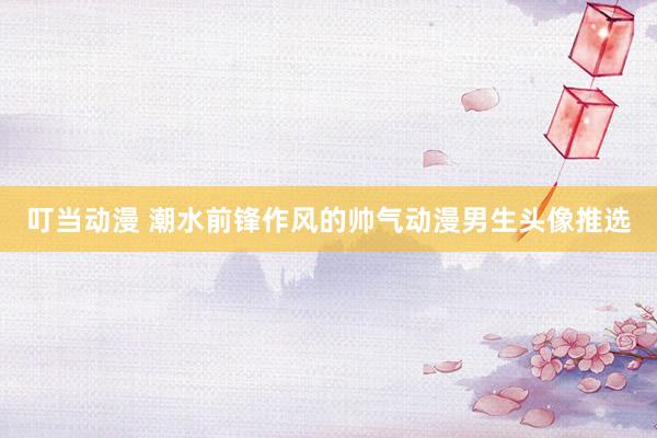 叮当动漫 潮水前锋作风的帅气动漫男生头像推选