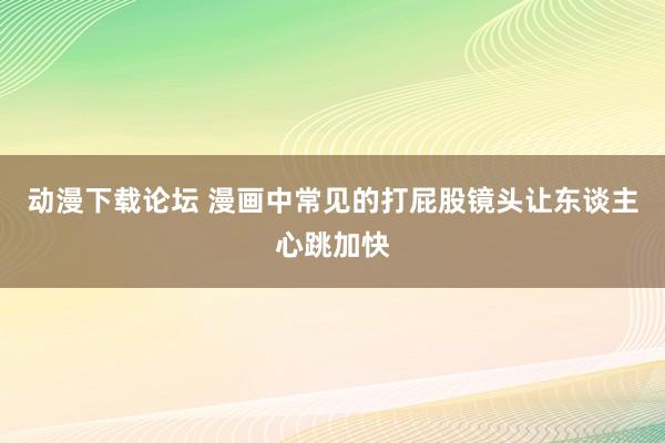 动漫下载论坛 漫画中常见的打屁股镜头让东谈主心跳加快