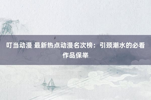 叮当动漫 最新热点动漫名次榜：引颈潮水的必看作品保举