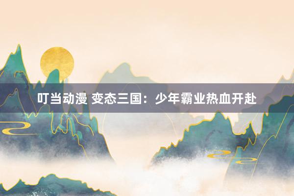 叮当动漫 变态三国：少年霸业热血开赴