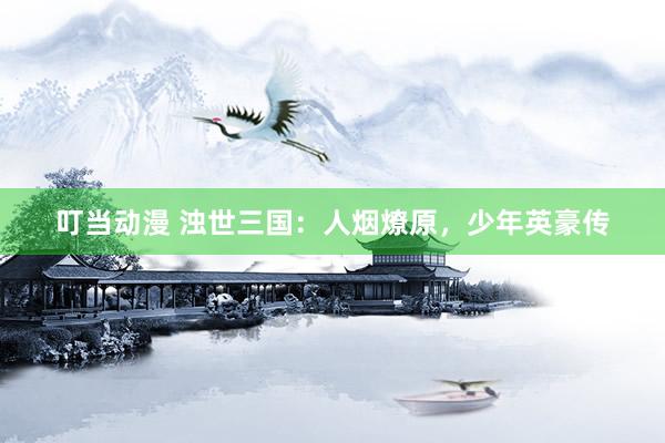 叮当动漫 浊世三国：人烟燎原，少年英豪传