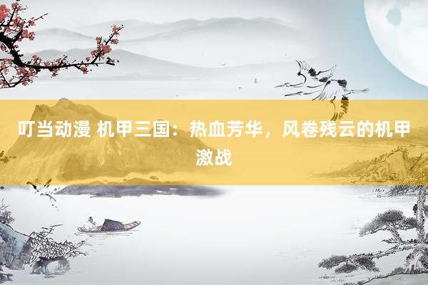 叮当动漫 机甲三国：热血芳华，风卷残云的机甲激战