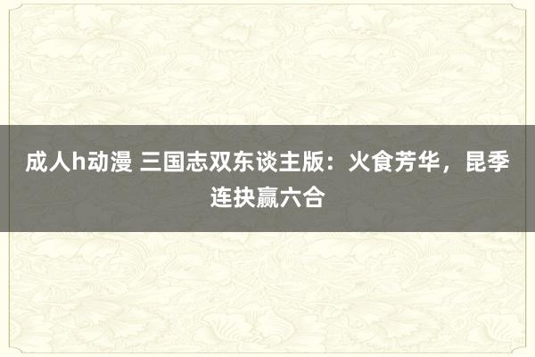 成人h动漫 三国志双东谈主版：火食芳华，昆季连抉赢六合