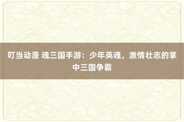 叮当动漫 魂三国手游：少年英魂，激情壮志的掌中三国争霸