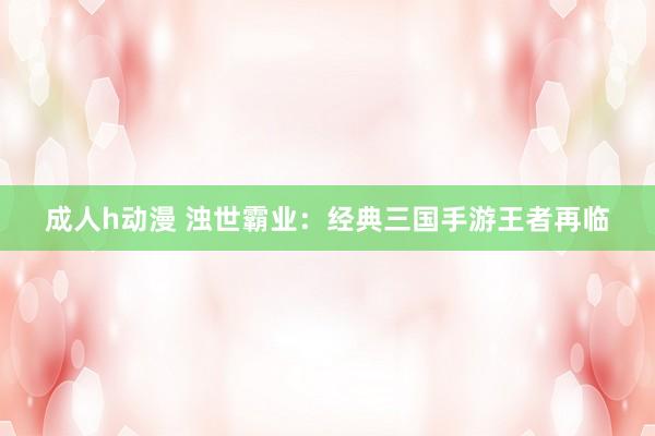 成人h动漫 浊世霸业：经典三国手游王者再临