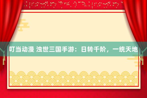 叮当动漫 浊世三国手游：日转千阶，一统天地