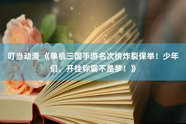 叮当动漫 《单机三国手游名次榜炸裂保举！少年们，开挂称霸不是梦！》