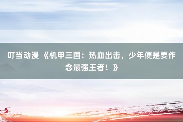 叮当动漫 《机甲三国：热血出击，少年便是要作念最强王者！》