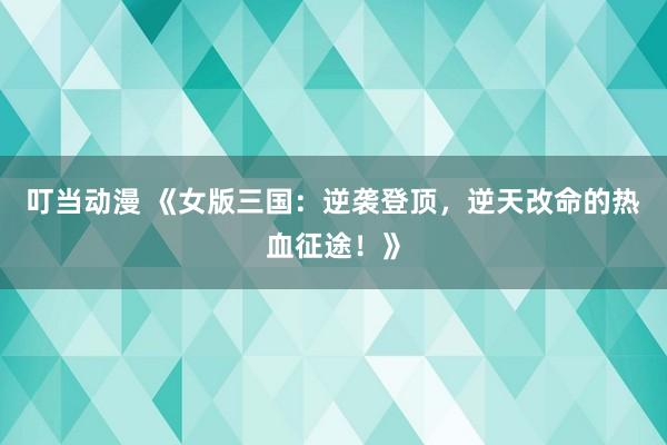 叮当动漫 《女版三国：逆袭登顶，逆天改命的热血征途！》