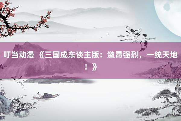 叮当动漫 《三国成东谈主版：激昂强烈，一统天地！》