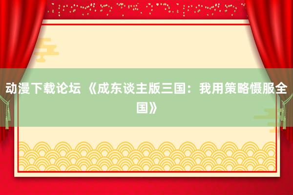 动漫下载论坛 《成东谈主版三国：我用策略慑服全国》