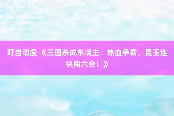 叮当动漫 《三国杀成东谈主：热血争霸，昆玉连袂闯六合！》