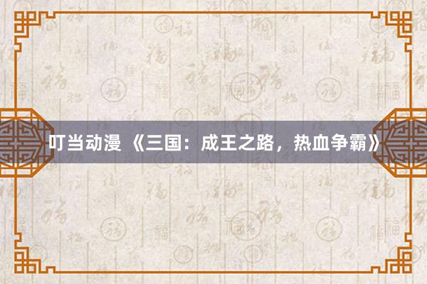叮当动漫 《三国：成王之路，热血争霸》