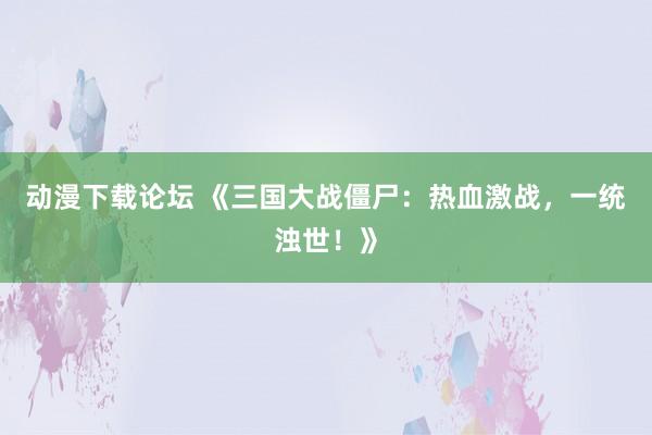 动漫下载论坛 《三国大战僵尸：热血激战，一统浊世！》