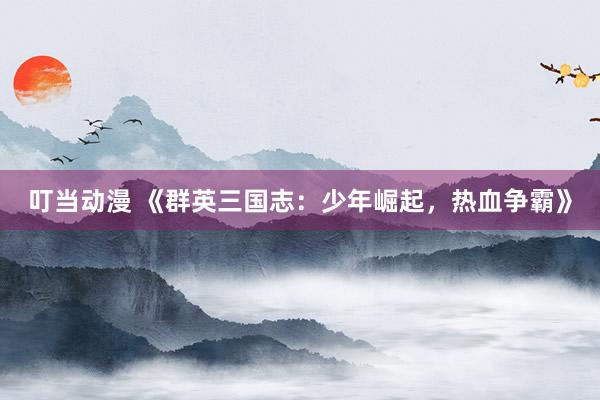 叮当动漫 《群英三国志：少年崛起，热血争霸》
