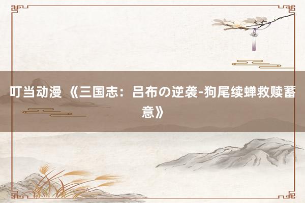叮当动漫 《三国志：吕布の逆袭-狗尾续蝉救赎蓄意》
