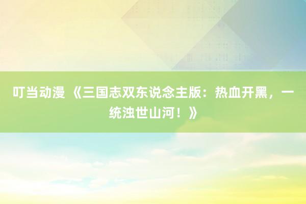叮当动漫 《三国志双东说念主版：热血开黑，一统浊世山河！》