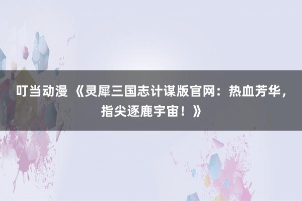 叮当动漫 《灵犀三国志计谋版官网：热血芳华，指尖逐鹿宇宙！》