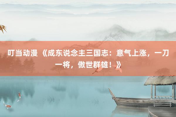 叮当动漫 《成东说念主三国志：意气上涨，一刀一将，傲世群雄！》