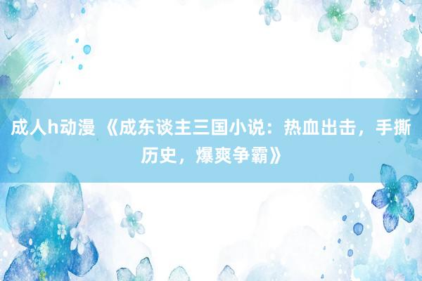 成人h动漫 《成东谈主三国小说：热血出击，手撕历史，爆爽争霸》