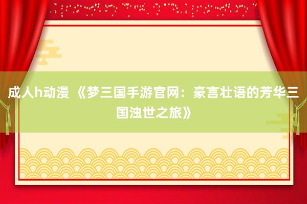 成人h动漫 《梦三国手游官网：豪言壮语的芳华三国浊世之旅》