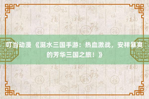 叮当动漫 《涎水三国手游：热血激战，安祥暴爽的芳华三国之旅！》