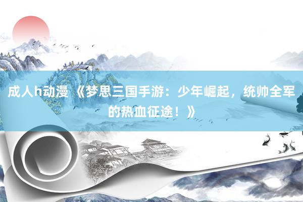 成人h动漫 《梦思三国手游：少年崛起，统帅全军的热血征途！》
