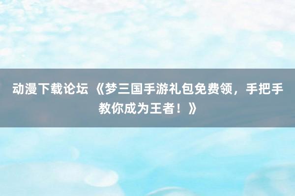 动漫下载论坛 《梦三国手游礼包免费领，手把手教你成为王者！》