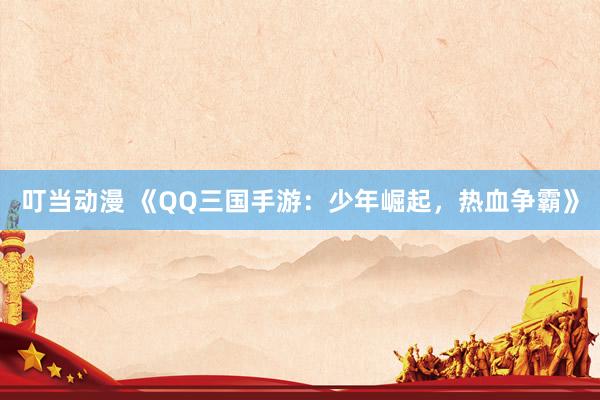 叮当动漫 《QQ三国手游：少年崛起，热血争霸》