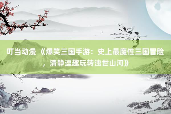 叮当动漫 《爆笑三国手游：史上最魔性三国冒险，清静逗趣玩转浊世山河》