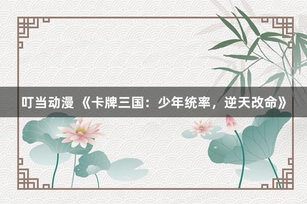 叮当动漫 《卡牌三国：少年统率，逆天改命》