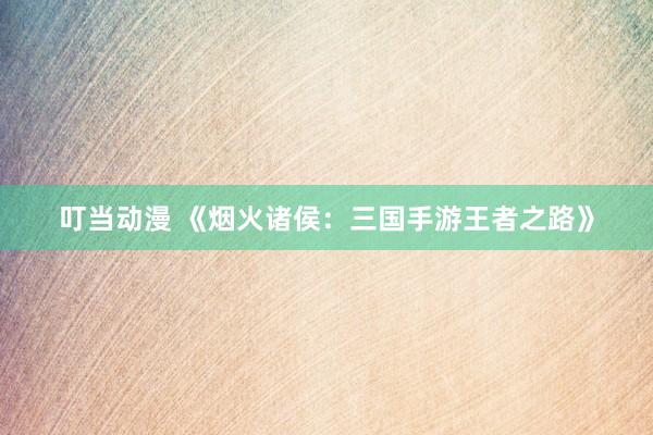 叮当动漫 《烟火诸侯：三国手游王者之路》