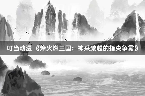 叮当动漫 《烽火燃三国：神采激越的指尖争霸》