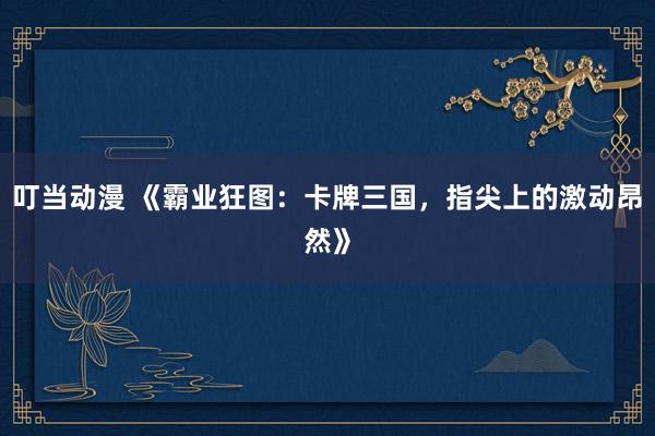 叮当动漫 《霸业狂图：卡牌三国，指尖上的激动昂然》